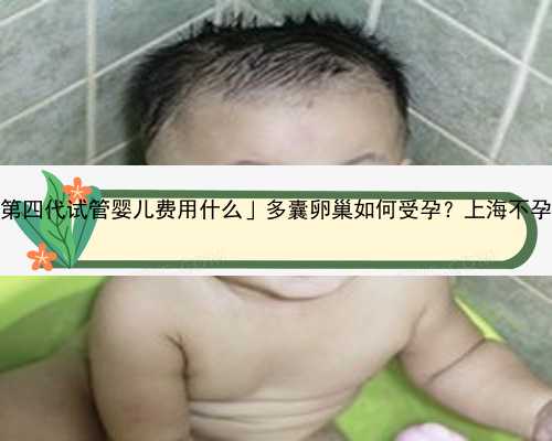「葫芦岛第四代试管婴儿费用什么」多囊卵巢如何受孕？上海不孕专家解答