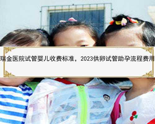 上海瑞金医院试管婴儿收费标准，2023供卵试管助孕流程费用明细