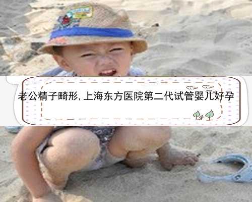 老公精子畸形,上海东方医院第二代试管婴儿好孕