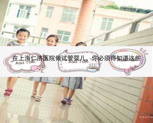 在上海仁济医院做试管婴儿，你必须得知道这些