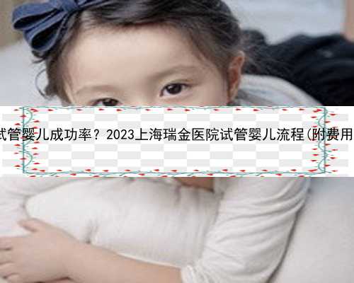 上海瑞金医院试管婴儿成功率？2023上海瑞金医院试管婴儿流程(附费用、成功率